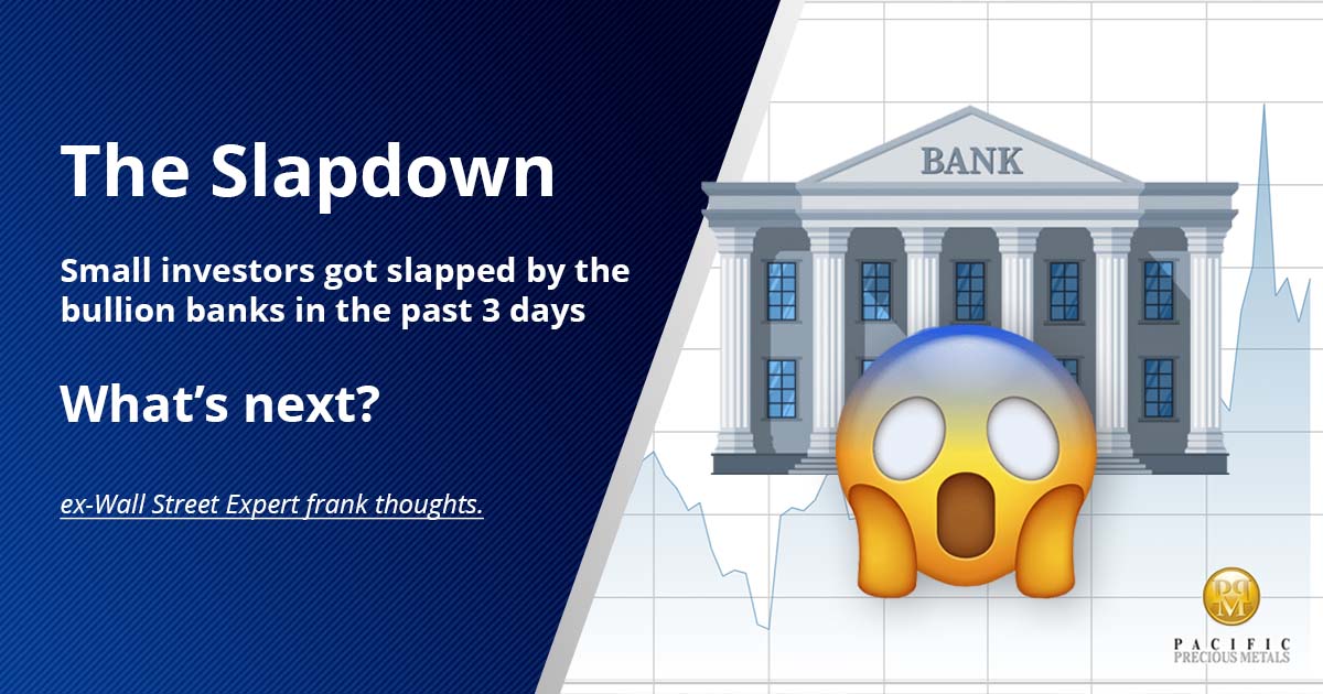 The Slapdown - Small investors got slapped by the bullion banks in the past 3 days - What’s next?